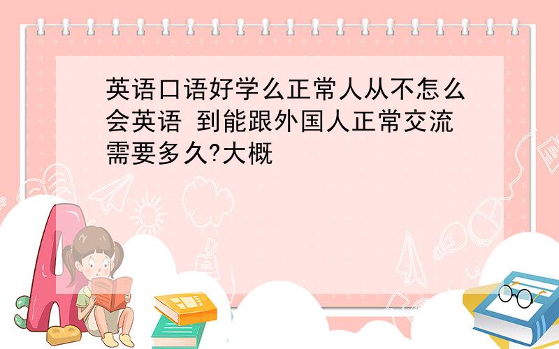 英语口语好学么正常人从不怎么会英语 到能跟外国人正常交流需要多久?大概