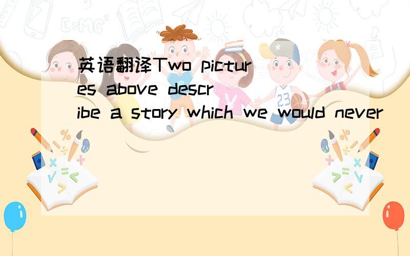 英语翻译Two pictures above describe a story which we would never