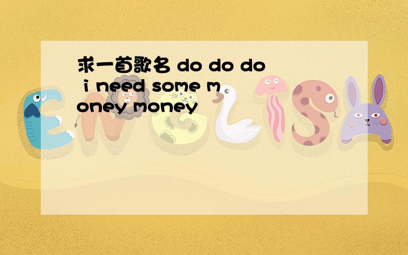 求一首歌名 do do do i need some money money