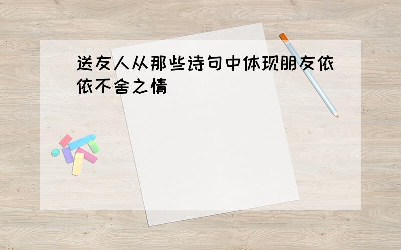 送友人从那些诗句中体现朋友依依不舍之情