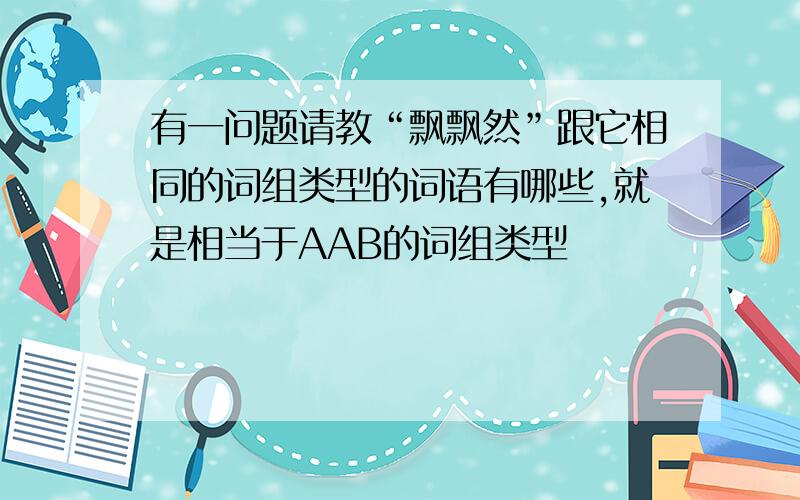 有一问题请教“飘飘然”跟它相同的词组类型的词语有哪些,就是相当于AAB的词组类型