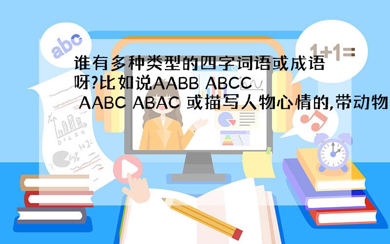 谁有多种类型的四字词语或成语呀?比如说AABB ABCC AABC ABAC 或描写人物心情的,带动物的,带数字的,带反