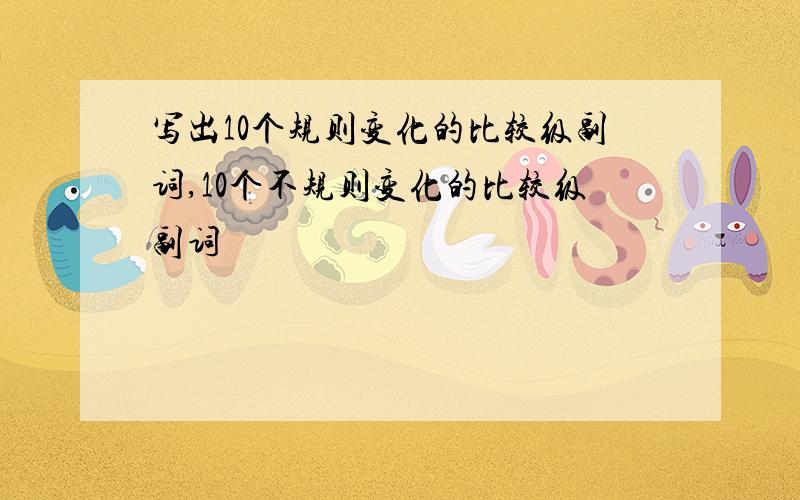 写出10个规则变化的比较级副词,10个不规则变化的比较级副词