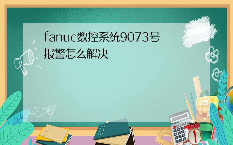 fanuc数控系统9073号报警怎么解决