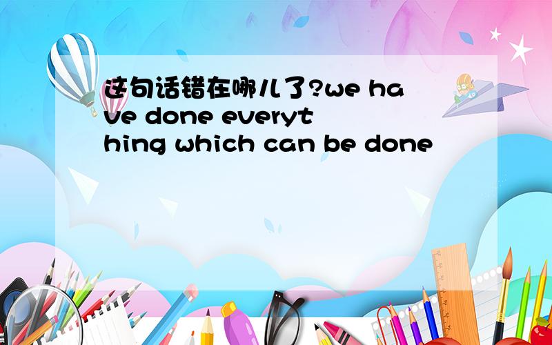 这句话错在哪儿了?we have done everything which can be done