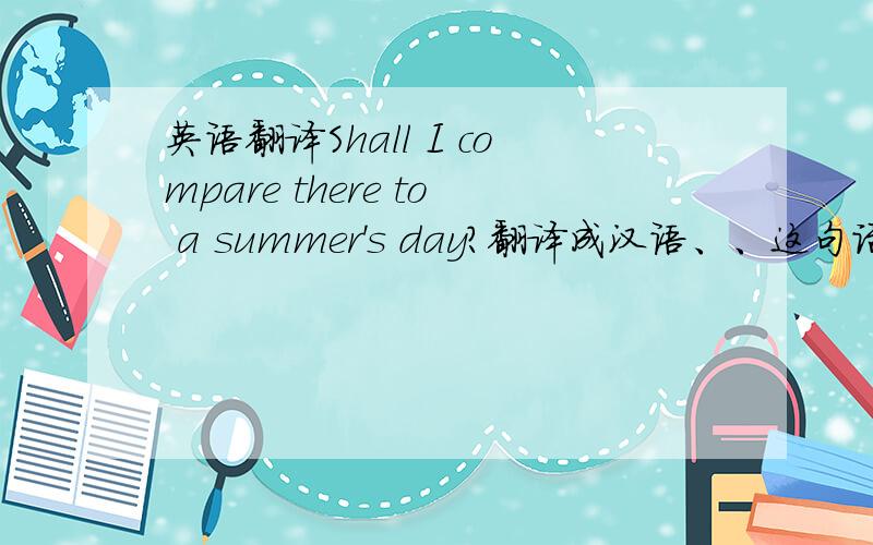 英语翻译Shall I compare there to a summer's day?翻译成汉语、、这句话怎么翻译最恰