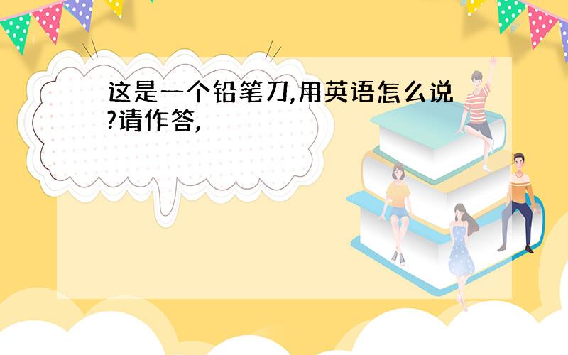 这是一个铅笔刀,用英语怎么说?请作答,