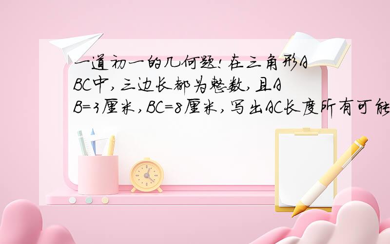 一道初一的几何题!在三角形ABC中,三边长都为整数,且AB=3厘米,BC=8厘米,写出AC长度所有可能的情况.