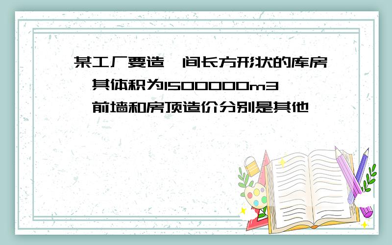 某工厂要造一间长方形状的库房,其体积为1500000m3,前墙和房顶造价分别是其他