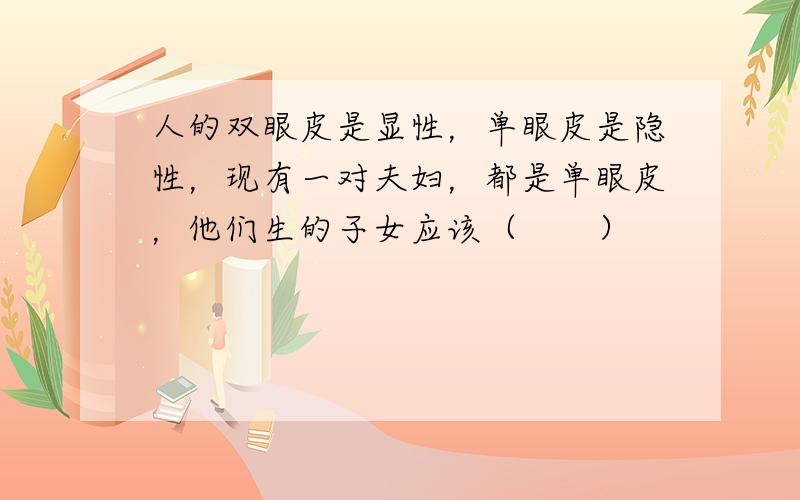 人的双眼皮是显性，单眼皮是隐性，现有一对夫妇，都是单眼皮，他们生的子女应该（　　）