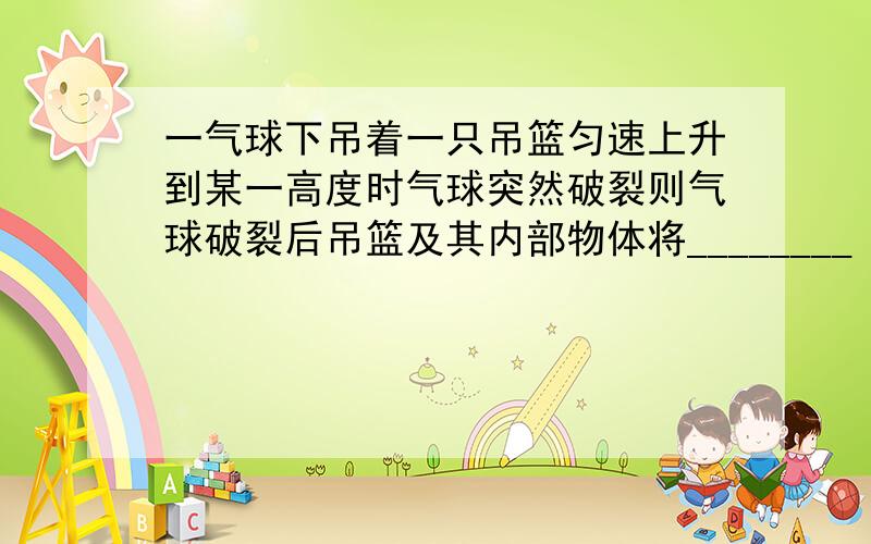 一气球下吊着一只吊篮匀速上升到某一高度时气球突然破裂则气球破裂后吊篮及其内部物体将________