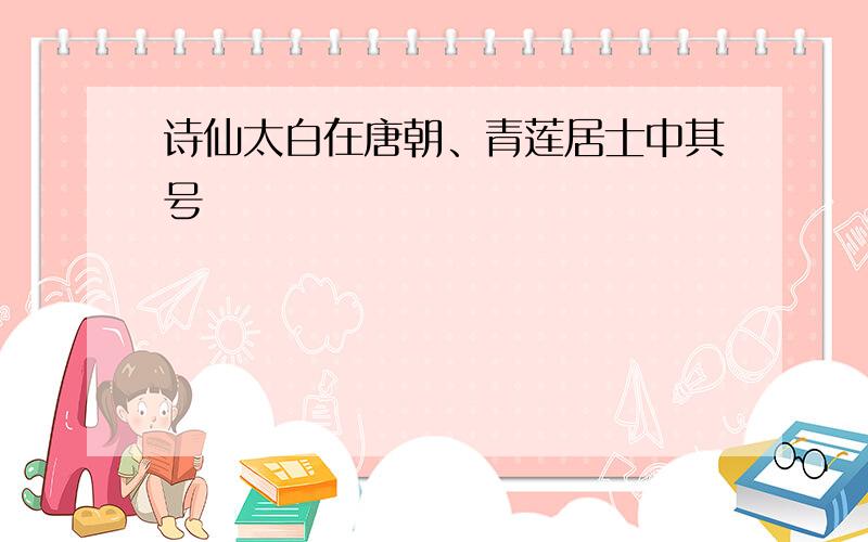 诗仙太白在唐朝、青莲居士中其号