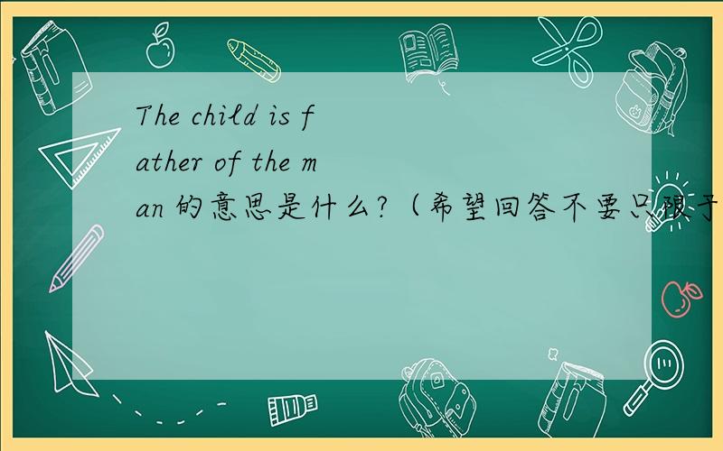 The child is father of the man 的意思是什么?（希望回答不要只限于字面意思,要有思想深度．