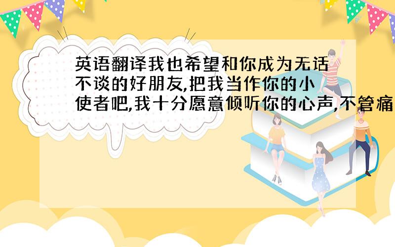 英语翻译我也希望和你成为无话不谈的好朋友,把我当作你的小使者吧,我十分愿意倾听你的心声,不管痛苦快乐还是是迷惑,我愿意帮