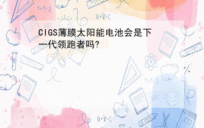 CIGS薄膜太阳能电池会是下一代领跑者吗?