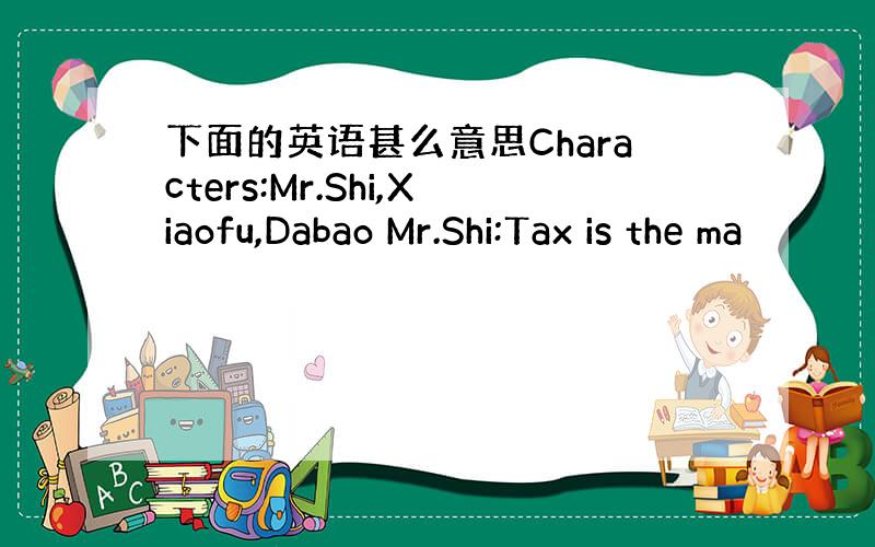 下面的英语甚么意思Characters:Mr.Shi,Xiaofu,Dabao Mr.Shi:Tax is the ma