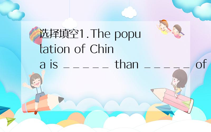 选择填空1.The population of China is _____ than _____ of any oth