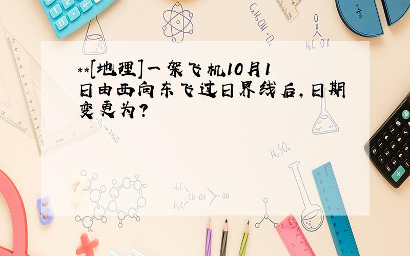 **[地理]一架飞机10月1日由西向东飞过日界线后,日期变更为?