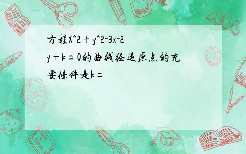 方程X^2+y^2-3x-2y+k=0的曲线经过原点的充要条件是k=