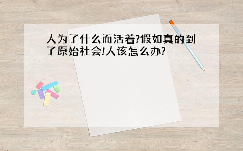 人为了什么而活着?假如真的到了原始社会!人该怎么办?