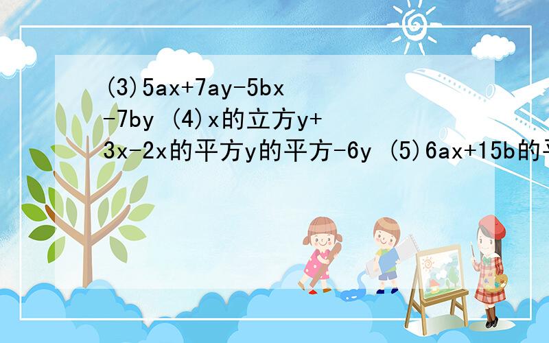 (3)5ax+7ay-5bx-7by (4)x的立方y+3x-2x的平方y的平方-6y (5)6ax+15b的平方y的平