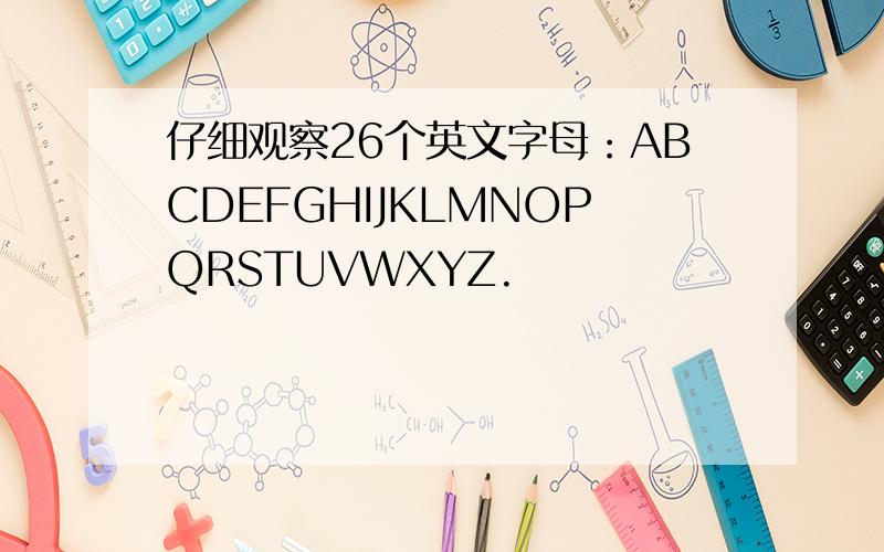 仔细观察26个英文字母：ABCDEFGHIJKLMNOPQRSTUVWXYZ.