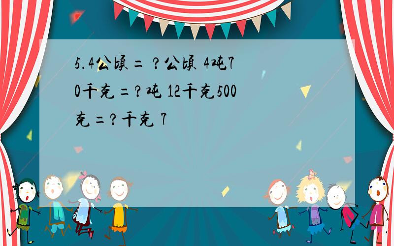 5.4公顷= ?公顷 4吨70千克=?吨 12千克500克=?千克 7