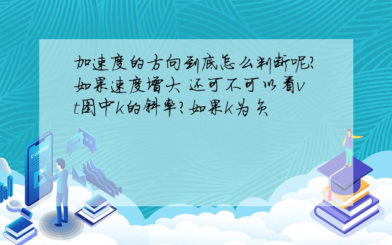 加速度的方向到底怎么判断呢?如果速度增大 还可不可以看vt图中k的斜率?如果k为负