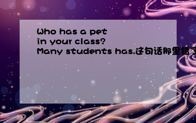 Who has a pet in your class?Many students has.这句话那里错了