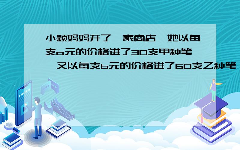 小颖妈妈开了一家商店,她以每支a元的价格进了30支甲种笔,又以每支b元的价格进了60支乙种笔,若以每支a+b分之2元的价