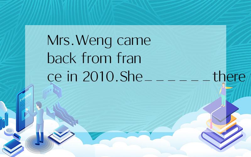 Mrs.Weng came back from france in 2010.She______there for fo