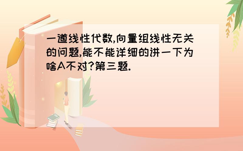 一道线性代数,向量组线性无关的问题,能不能详细的讲一下为啥A不对?第三题.