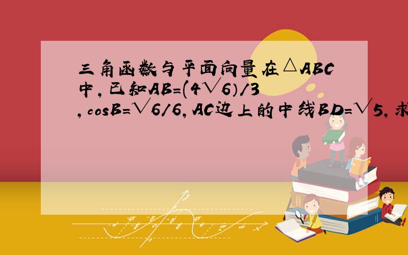 三角函数与平面向量在△ABC中,已知AB＝(4√6）/3,cosB=√6/6,AC边上的中线BD=√5,求sinA的值.