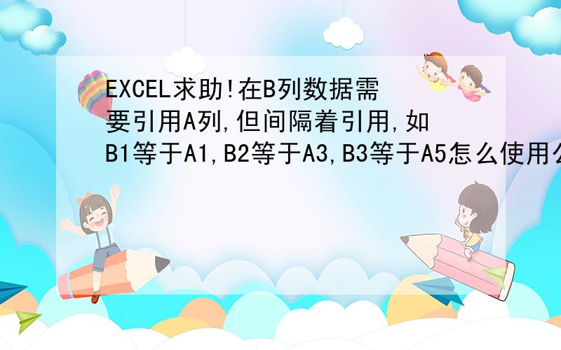 EXCEL求助!在B列数据需要引用A列,但间隔着引用,如B1等于A1,B2等于A3,B3等于A5怎么使用公式