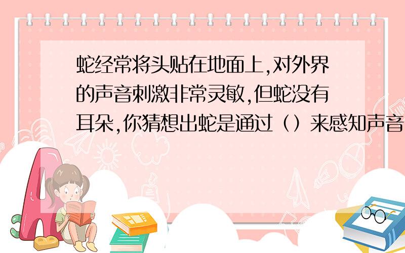 蛇经常将头贴在地面上,对外界的声音刺激非常灵敏,但蛇没有耳朵,你猜想出蛇是通过（）来感知声音