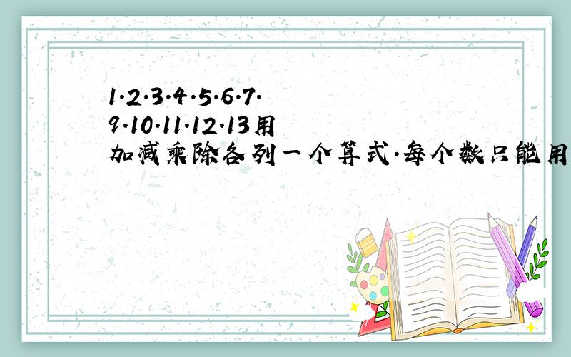 1.2.3.4.5.6.7.9.10.11.12.13用加减乘除各列一个算式.每个数只能用一次.求解.