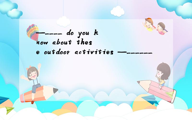 —____ do you know about these outdoor activities —______