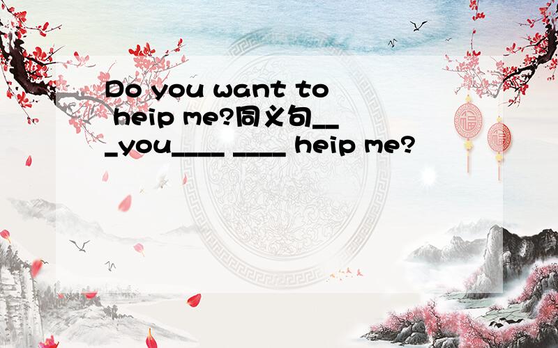 Do you want to heip me?同义句___you____ ____ heip me?