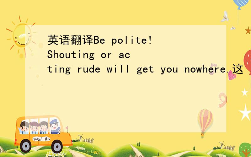 英语翻译Be polite!Shouting or acting rude will get you nowhere.这