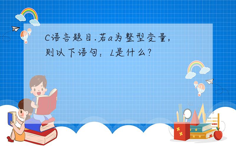 C语言题目.若a为整型变量,则以下语句：L是什么?