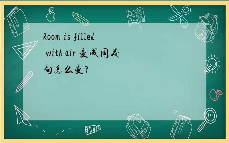 Room is filled with air 变成同义句怎么变?