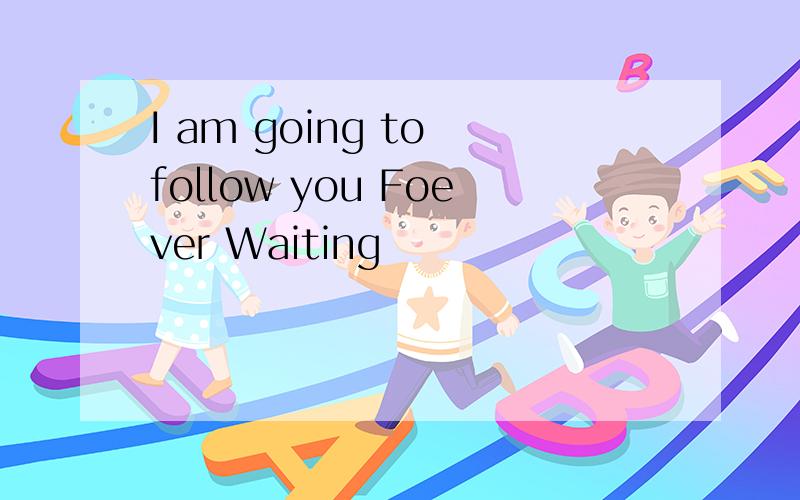 I am going to follow you Foever Waiting