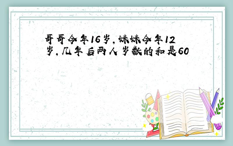 哥哥今年16岁,妹妹今年12岁,几年后两人岁数的和是60