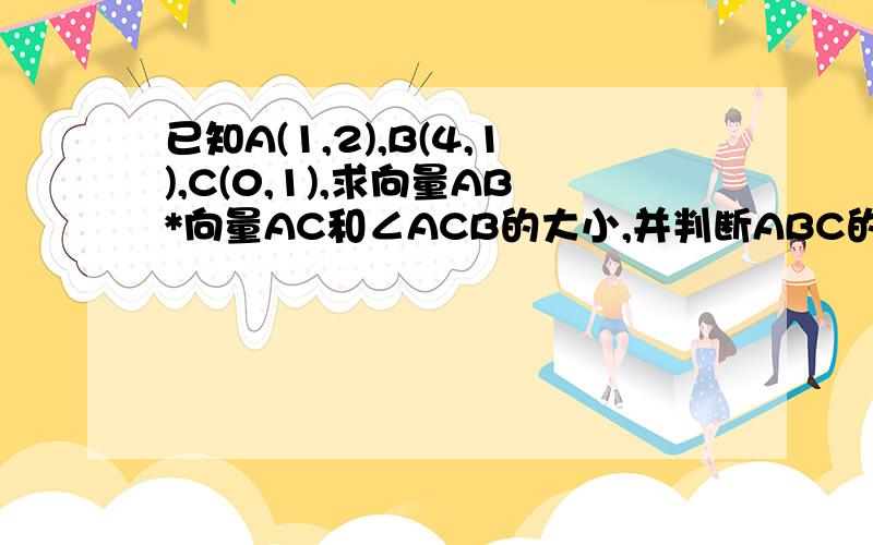 已知A(1,2),B(4,1),C(0,1),求向量AB*向量AC和∠ACB的大小,并判断ABC的形状