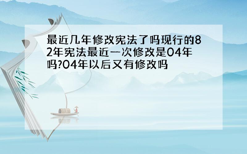 最近几年修改宪法了吗现行的82年宪法最近一次修改是04年吗?04年以后又有修改吗