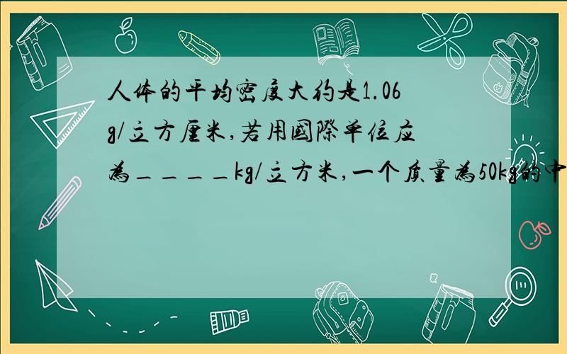 人体的平均密度大约是1.06g/立方厘米,若用国际单位应为____kg/立方米,一个质量为50kg的中学生,其体积为