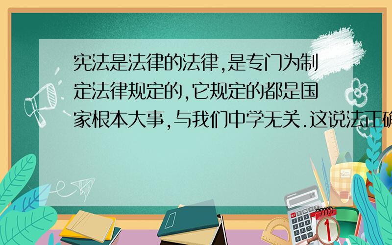 宪法是法律的法律,是专门为制定法律规定的,它规定的都是国家根本大事,与我们中学无关.这说法正确吗?为什