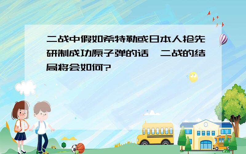 二战中假如希特勒或日本人抢先研制成功原子弹的话,二战的结局将会如何?