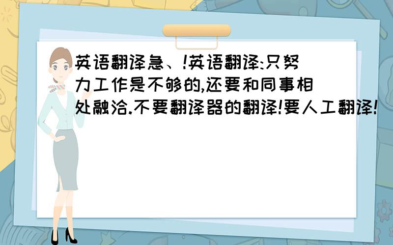 英语翻译急、!英语翻译:只努力工作是不够的,还要和同事相处融洽.不要翻译器的翻译!要人工翻译!