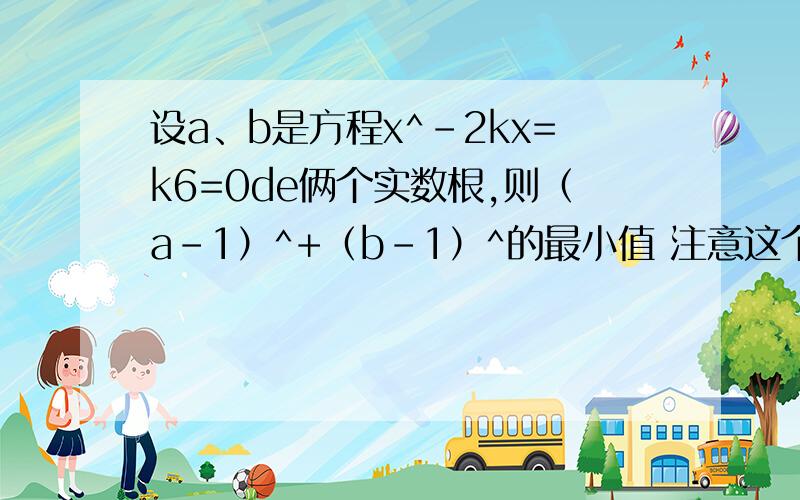 设a、b是方程x^-2kx=k6=0de俩个实数根,则（a-1）^+（b-1）^的最小值 注意这个符号^是平方 速度昂